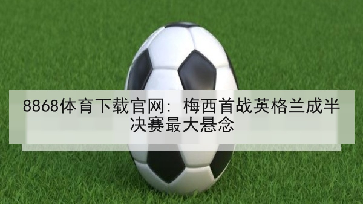 8868体育下载官网: 梅西首战英格兰成半决赛最大悬念