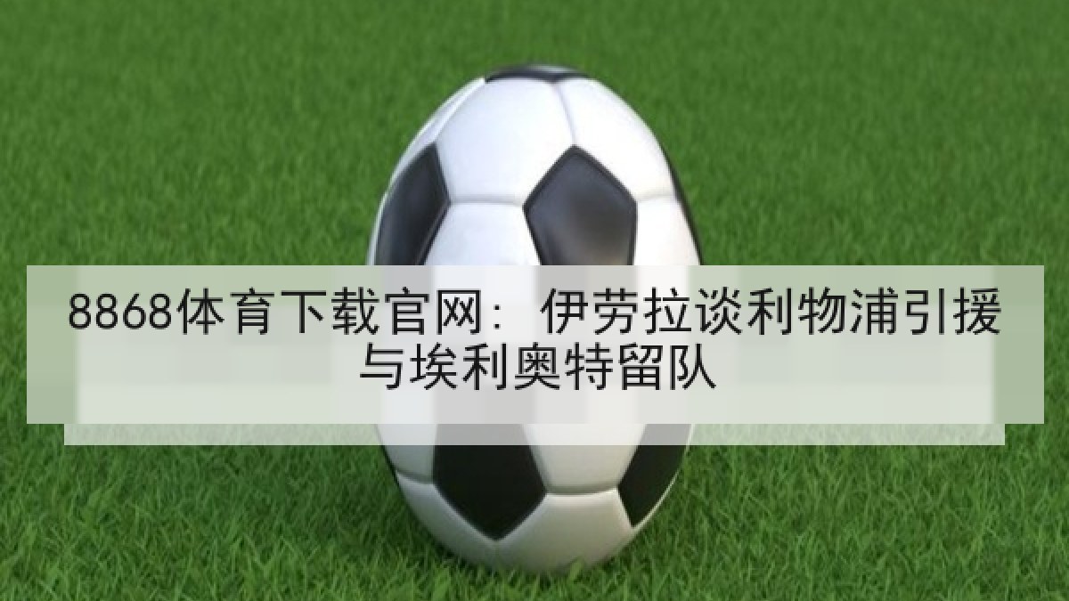 8868体育下载官网: 伊劳拉谈利物浦引援与埃利奥特留队