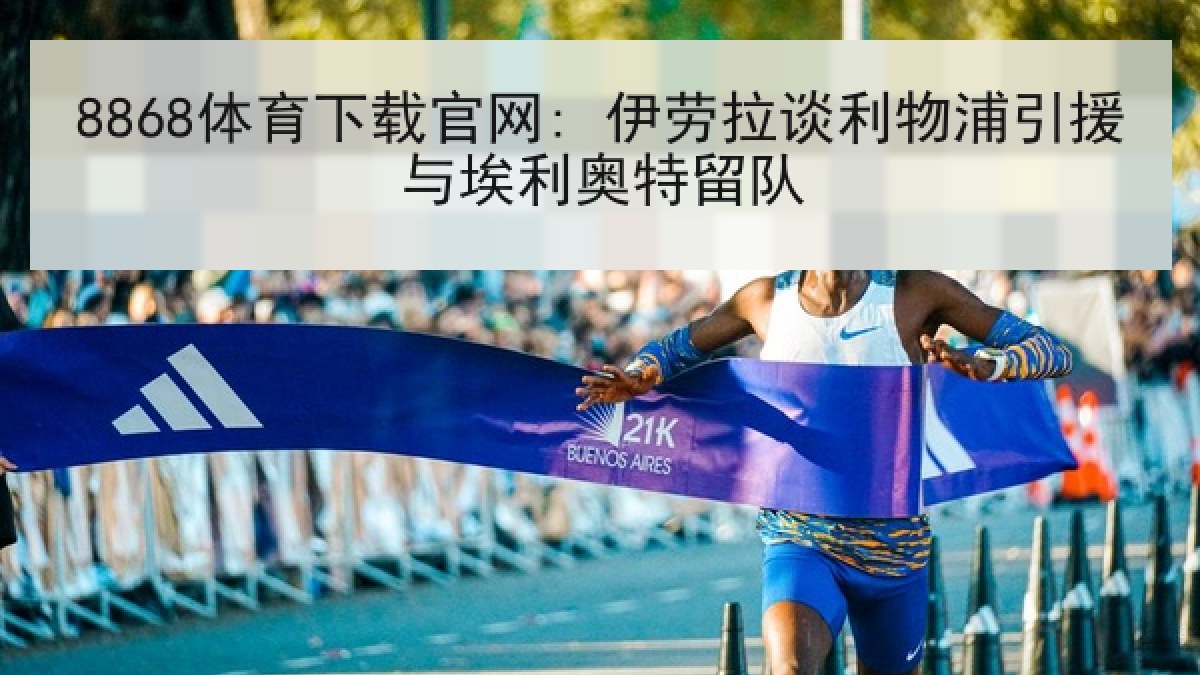 8868体育下载官网: 伊劳拉谈利物浦引援与埃利奥特留队