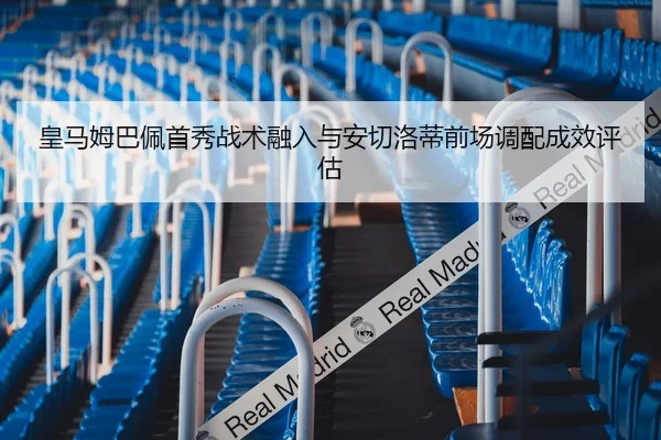 皇马姆巴佩首秀战术融入与安切洛蒂前场调配成效评估