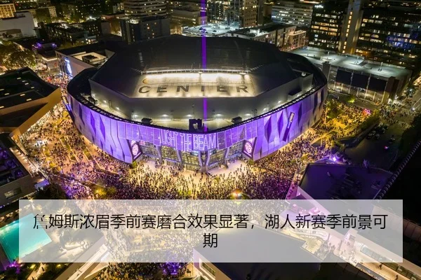 詹姆斯浓眉季前赛磨合效果显著，湖人新赛季前景可期