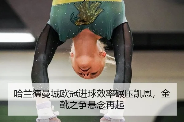 哈兰德曼城欧冠进球效率碾压凯恩，金靴之争悬念再起