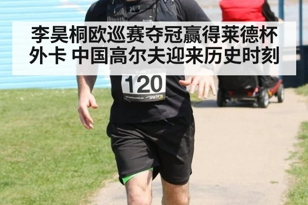 李昊桐欧巡赛夺冠赢得莱德杯外卡 中国高尔夫迎来历史时刻