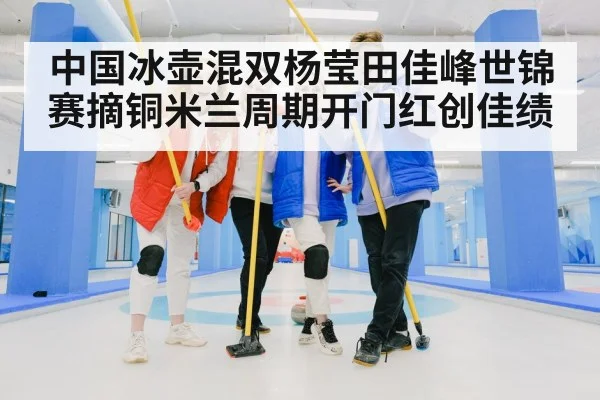 中国冰壶混双杨莹田佳峰世锦赛摘铜米兰周期开门红创佳绩