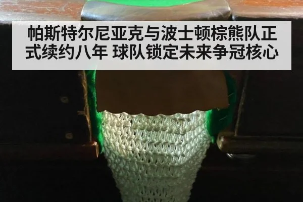 帕斯特尔尼亚克与波士顿棕熊队正式续约八年 球队锁定未来争冠核心