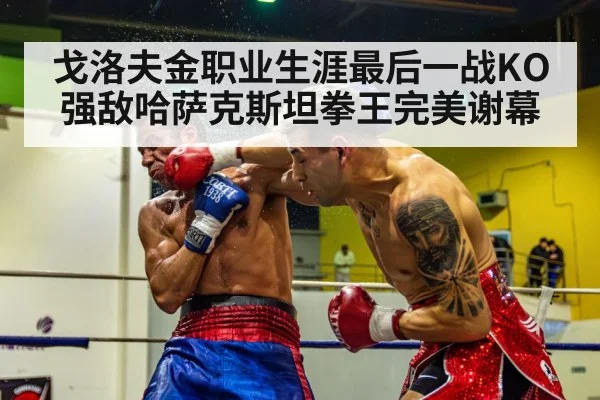 戈洛夫金职业生涯最后一战KO强敌哈萨克斯坦拳王完美谢幕