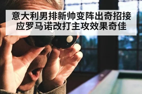 意大利男排新帅变阵出奇招接应罗马诺改打主攻效果奇佳