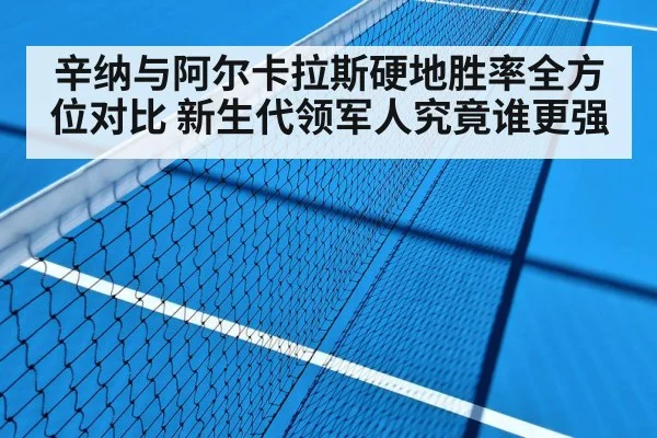 辛纳与阿尔卡拉斯硬地胜率全方位对比 新生代领军人究竟谁更强